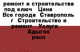 ремонт и строительства под ключ › Цена ­ 1 000 - Все города, Ставрополь г. Строительство и ремонт » Услуги   . Адыгея респ.